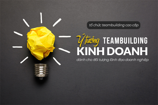 Tổ chức team building cao cấp: Ý tưởng teambuilding kinh doanh, teambuilding dành cho đối tượng lãnh đạo doanh nghiệp